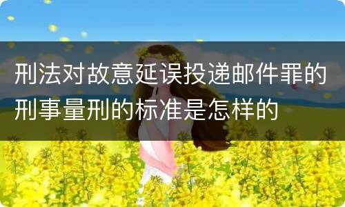 刑法对故意延误投递邮件罪的刑事量刑的标准是怎样的
