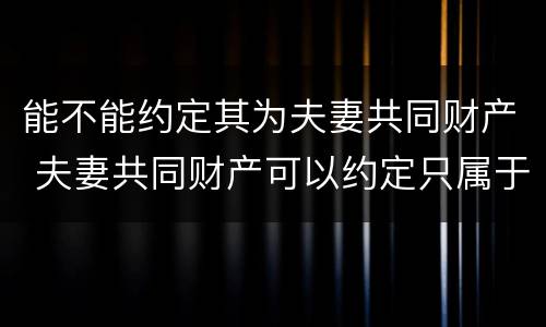 能不能约定其为夫妻共同财产 夫妻共同财产可以约定只属于一方吗