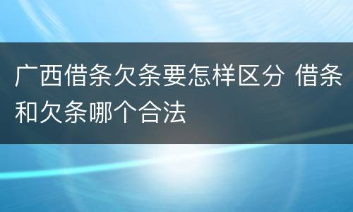 广西借条欠条要怎样区分 借条和欠条哪个合法