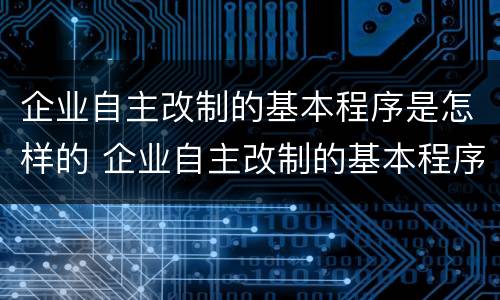 企业自主改制的基本程序是怎样的 企业自主改制的基本程序是怎样的呢