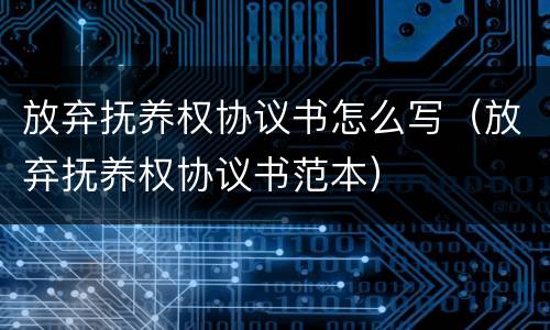 放弃抚养权协议书怎么写（放弃抚养权协议书范本）