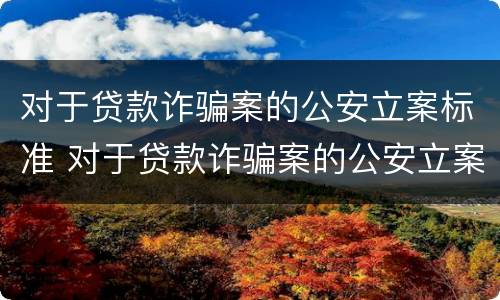 对于贷款诈骗案的公安立案标准 对于贷款诈骗案的公安立案标准是多少