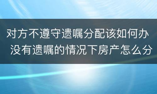 对方不遵守遗嘱分配该如何办 没有遗嘱的情况下房产怎么分配