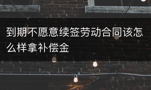 到期不愿意续签劳动合同该怎么样拿补偿金