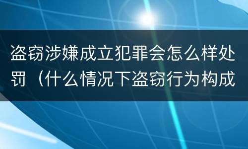 盗窃涉嫌成立犯罪会怎么样处罚（什么情况下盗窃行为构成犯罪）