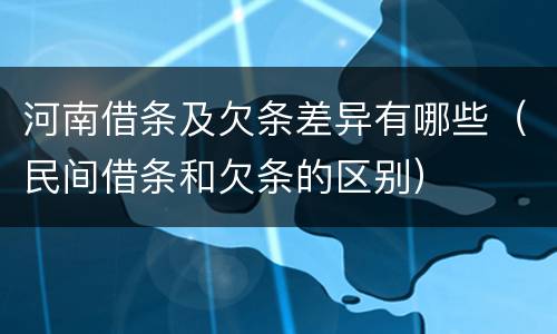 河南借条及欠条差异有哪些（民间借条和欠条的区别）