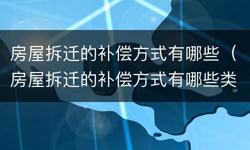房屋拆迁的补偿方式有哪些（房屋拆迁的补偿方式有哪些类型）