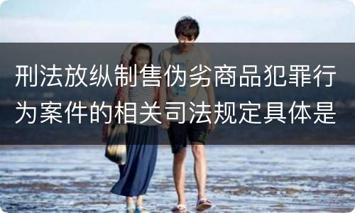 刑法放纵制售伪劣商品犯罪行为案件的相关司法规定具体是什么主要内容