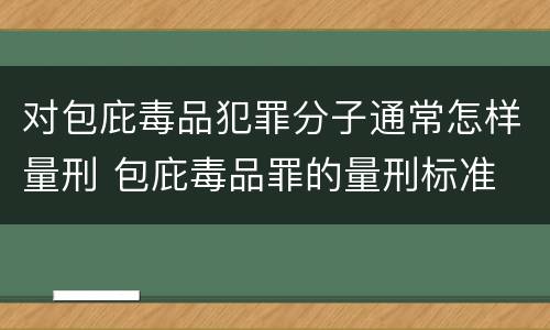 对包庇毒品犯罪分子通常怎样量刑 包庇毒品罪的量刑标准