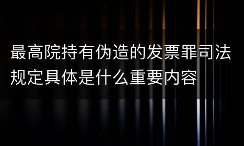 最高院持有伪造的发票罪司法规定具体是什么重要内容