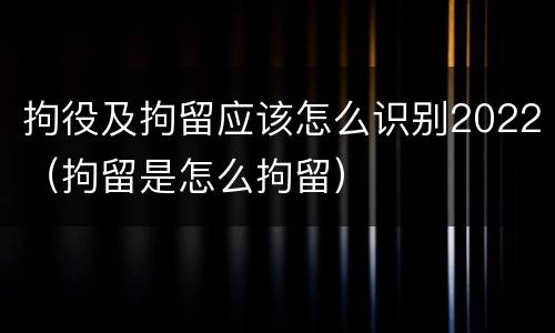 拘役及拘留应该怎么识别2022（拘留是怎么拘留）