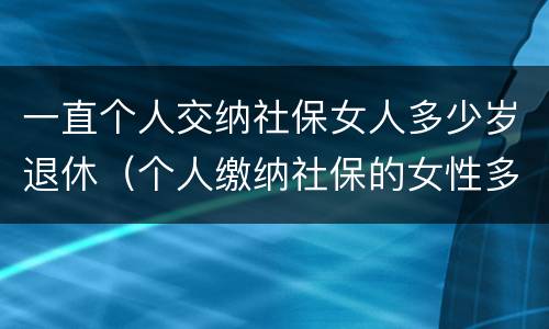 一直个人交纳社保女人多少岁退休（个人缴纳社保的女性多少岁才能退休）