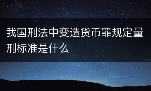 我国刑法中变造货币罪规定量刑标准是什么