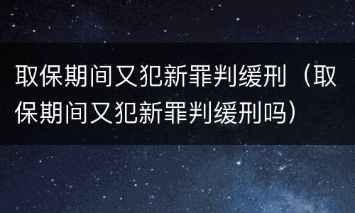 取保期间又犯新罪判缓刑（取保期间又犯新罪判缓刑吗）