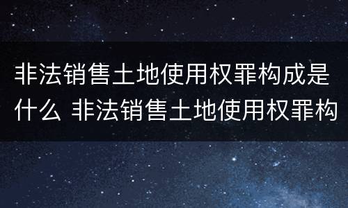 非法销售土地使用权罪构成是什么 非法销售土地使用权罪构成是什么罪名