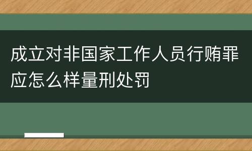成立对非国家工作人员行贿罪应怎么样量刑处罚