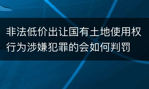 非法低价出让国有土地使用权行为涉嫌犯罪的会如何判罚