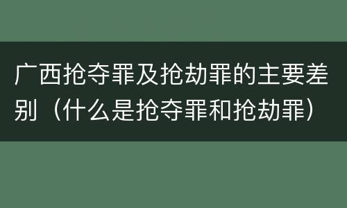 广西抢夺罪及抢劫罪的主要差别（什么是抢夺罪和抢劫罪）