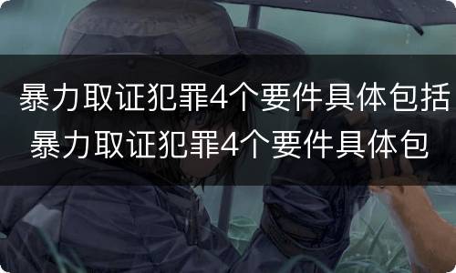 暴力取证犯罪4个要件具体包括 暴力取证犯罪4个要件具体包括什么
