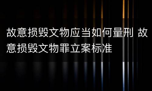 故意损毁文物应当如何量刑 故意损毁文物罪立案标准