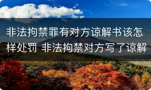 非法拘禁罪有对方谅解书该怎样处罚 非法拘禁对方写了谅解书,是否会判刑?