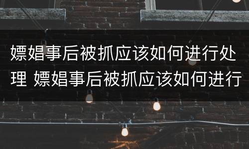 嫖娼事后被抓应该如何进行处理 嫖娼事后被抓应该如何进行处理呢