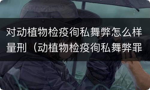 对动植物检疫徇私舞弊怎么样量刑（动植物检疫徇私舞弊罪立案标准）