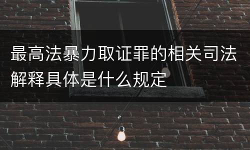 最高法暴力取证罪的相关司法解释具体是什么规定