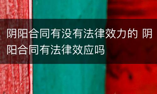 阴阳合同有没有法律效力的 阴阳合同有法律效应吗