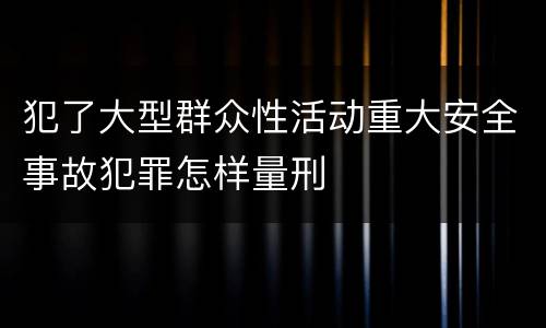 犯了大型群众性活动重大安全事故犯罪怎样量刑