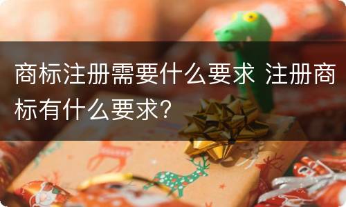 商标注册需要什么要求 注册商标有什么要求?