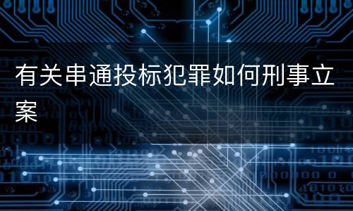 有关串通投标犯罪如何刑事立案