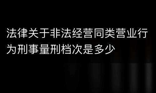 法律关于非法经营同类营业行为刑事量刑档次是多少