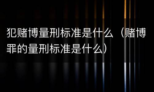 犯赌博量刑标准是什么（赌博罪的量刑标准是什么）