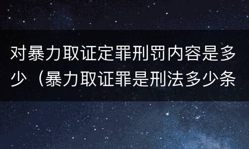 对暴力取证定罪刑罚内容是多少（暴力取证罪是刑法多少条）