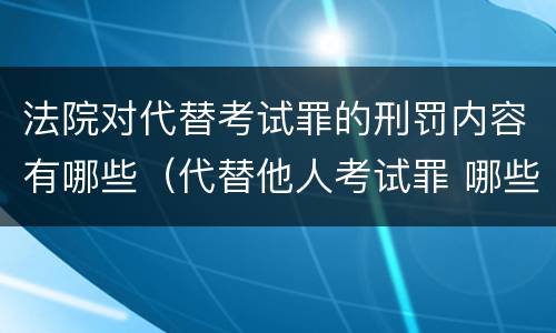 法院对代替考试罪的刑罚内容有哪些（代替他人考试罪 哪些考试）