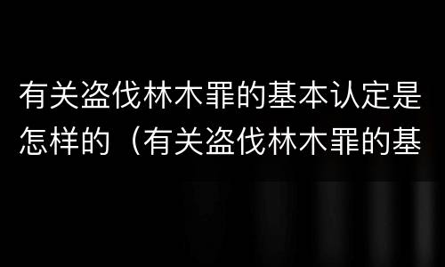 有关盗伐林木罪的基本认定是怎样的（有关盗伐林木罪的基本认定是怎样的）