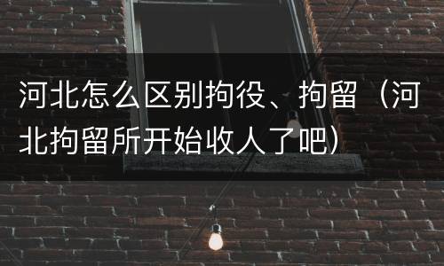 河北怎么区别拘役、拘留（河北拘留所开始收人了吧）