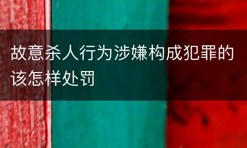 故意杀人行为涉嫌构成犯罪的该怎样处罚