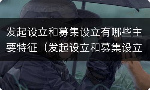 发起设立和募集设立有哪些主要特征（发起设立和募集设立有哪些主要特征区别）