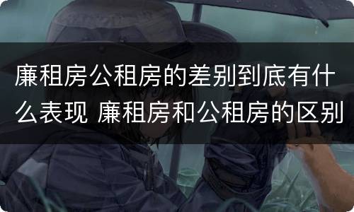 廉租房公租房的差别到底有什么表现 廉租房和公租房的区别到底是什么