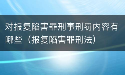 对报复陷害罪刑事刑罚内容有哪些（报复陷害罪刑法）