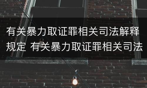 有关暴力取证罪相关司法解释规定 有关暴力取证罪相关司法解释规定