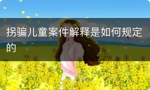 拐骗儿童案件解释是如何规定的