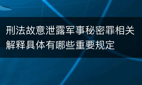 刑法故意泄露军事秘密罪相关解释具体有哪些重要规定