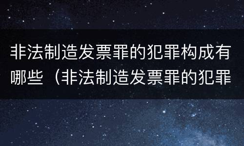 非法制造发票罪的犯罪构成有哪些（非法制造发票罪的犯罪构成有哪些罪名）