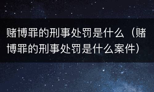赌博罪的刑事处罚是什么（赌博罪的刑事处罚是什么案件）