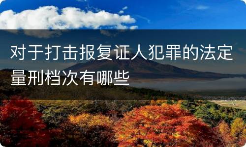 对于打击报复证人犯罪的法定量刑档次有哪些