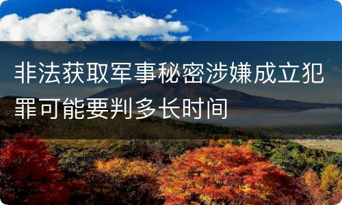 非法获取军事秘密涉嫌成立犯罪可能要判多长时间