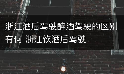 浙江酒后驾驶醉酒驾驶的区别有何 浙江饮酒后驾驶